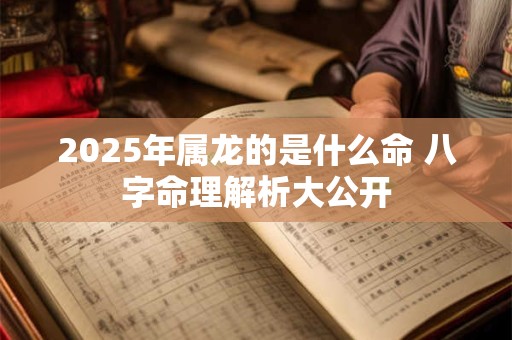2025年属龙的是什么命 八字命理解析大公开
