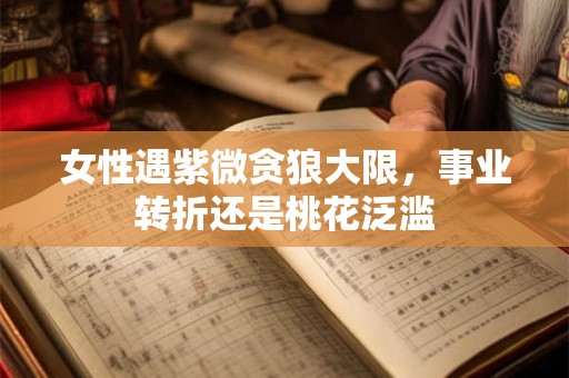 女性遇紫微贪狼大限，事业转折还是桃花泛滥