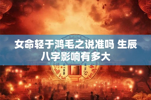 女命轻于鸿毛之说准吗 生辰八字影响有多大