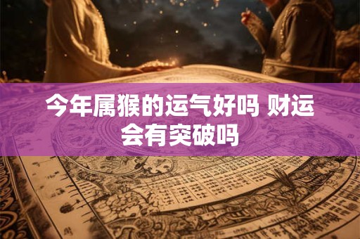 今年属猴的运气好吗 财运会有突破吗
