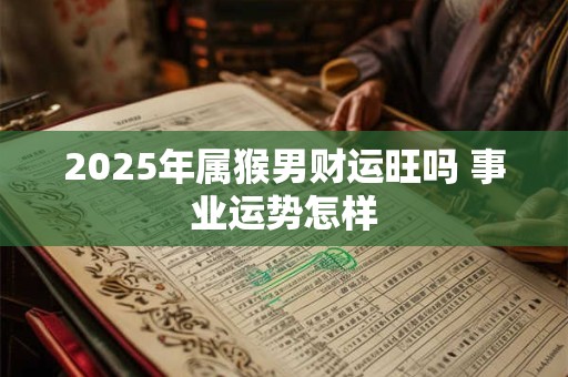 2025年属猴男财运旺吗 事业运势怎样