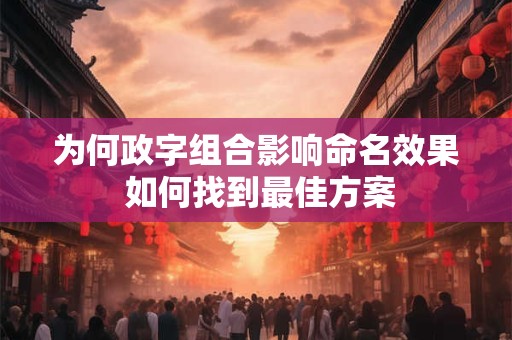 为何政字组合影响命名效果 如何找到最佳方案