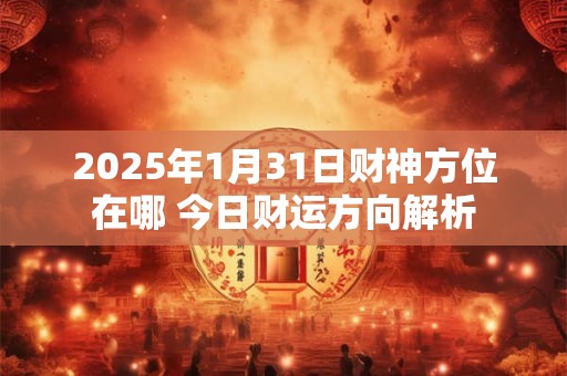 2025年1月31日财神方位在哪 今日财运方向解析