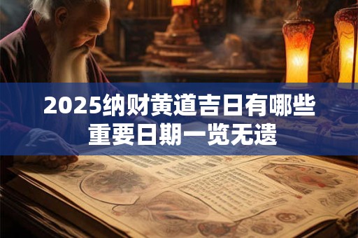 2025纳财黄道吉日有哪些 重要日期一览无遗