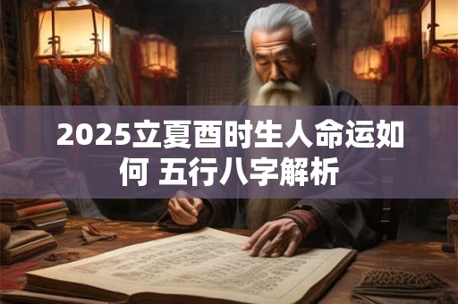 详细阅读:2025立夏酉时生人命运如何 五行八字解析 2025立夏酉时生人命运如何 五行八字解析