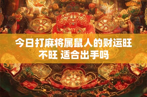 今日打麻将属鼠人的财运旺不旺 适合出手吗