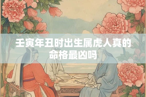 壬寅年丑时出生属虎人真的命格最凶吗