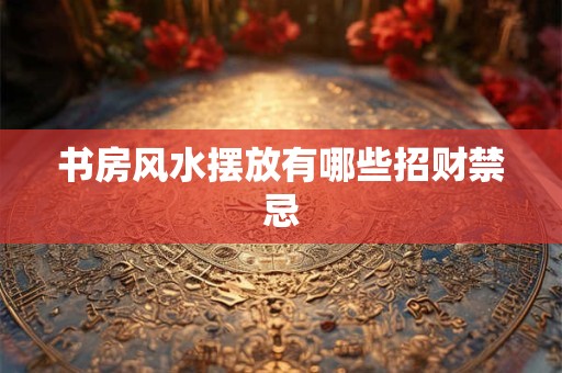 书房风水摆放有哪些招财禁忌