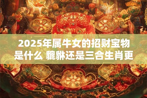 2025年属牛女的招财宝物是什么 貔貅还是三合生肖更助运