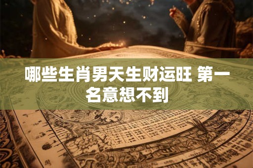 哪些生肖男天生财运旺 第一名意想不到