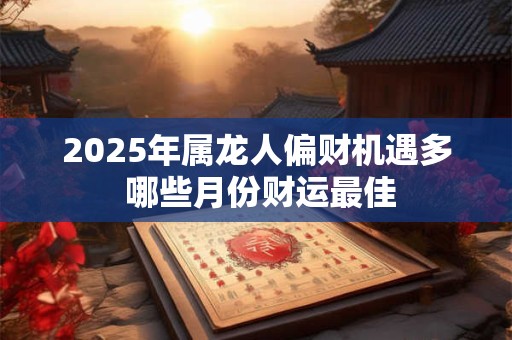 2025年属龙人偏财机遇多 哪些月份财运最佳
