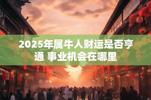 2025年属牛人财运是否亨通 事业机会在哪里