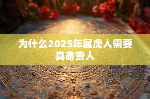 详细阅读:为什么2025年属虎人需要真命贵人 为什么2025年属虎人需要真命贵人