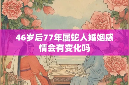 46岁后77年属蛇人婚姻感情会有变化吗