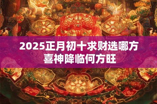 2025正月初十求财选哪方 喜神降临何方旺