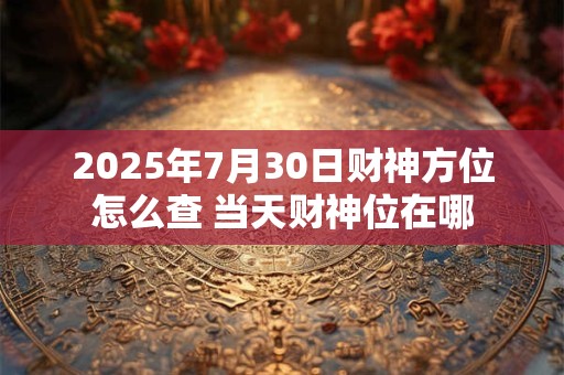 2025年7月30日财神方位怎么查 当天财神位在哪