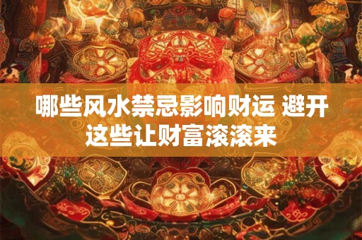 哪些风水禁忌影响财运 避开这些让财富滚滚来