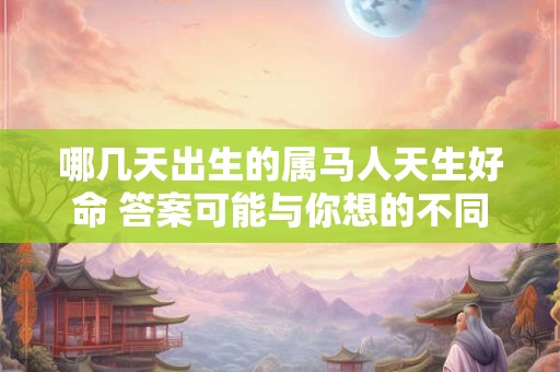 哪几天出生的属马人天生好命 答案可能与你想的不同