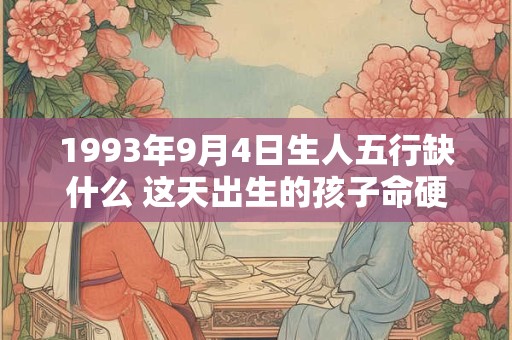 1993年9月4日生人五行缺什么 这天出生的孩子命硬吗