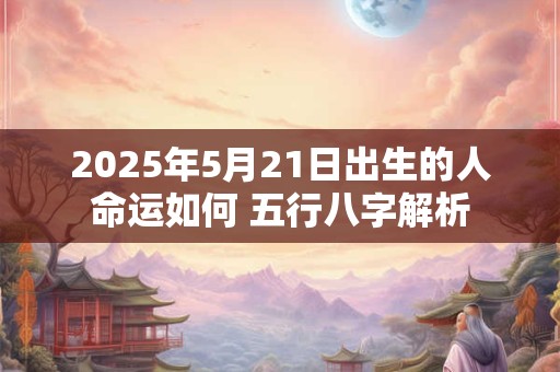 2025年5月21日出生的人命运如何 五行八字解析