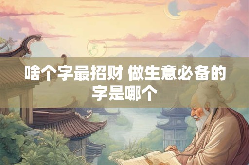 详细阅读:啥个字最招财 做生意必备的字是哪个 啥个字最招财 做生意必备的字是哪个