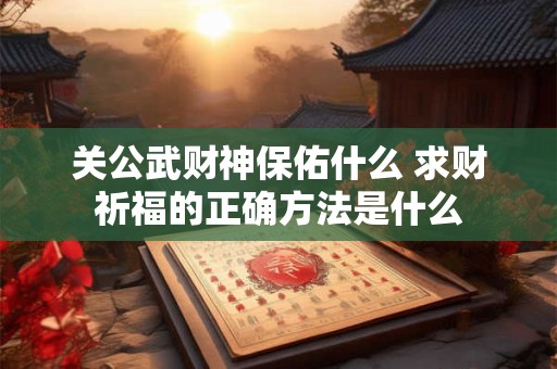 关公武财神保佑什么 求财祈福的正确方法是什么