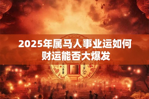 2025年属马人事业运如何 财运能否大爆发