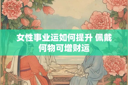 女性事业运如何提升 佩戴何物可增财运