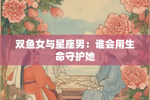 双鱼女与星座男：谁会用生命守护她