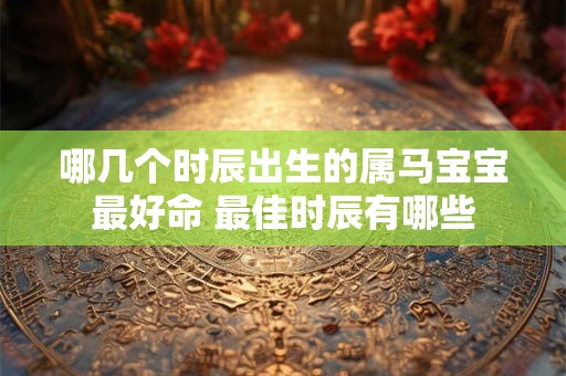 哪几个时辰出生的属马宝宝最好命 最佳时辰有哪些