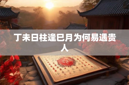 丁未日柱逢巳月为何易遇贵人