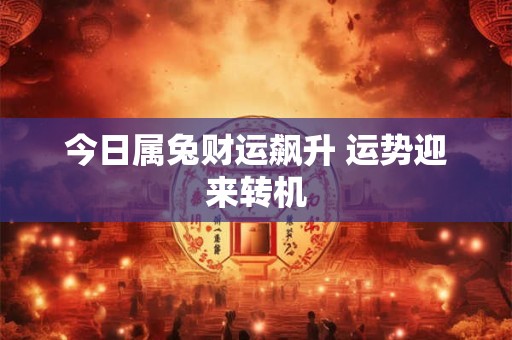 今日属兔财运飙升 运势迎来转机