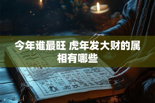 今年谁最旺 虎年发大财的属相有哪些