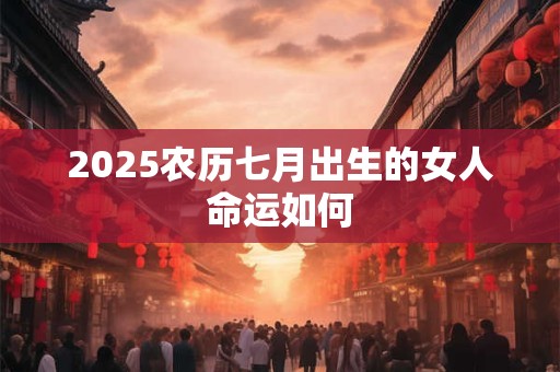 2025农历七月出生的女人命运如何
