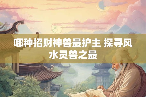 哪种招财神兽最护主 探寻风水灵兽之最