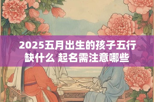 2025五月出生的孩子五行缺什么 起名需注意哪些
