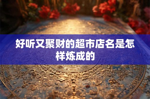 好听又聚财的超市店名是怎样炼成的
