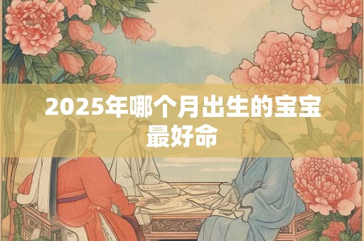 2025年哪个月出生的宝宝最好命