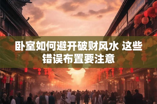 卧室如何避开破财风水 这些错误布置要注意