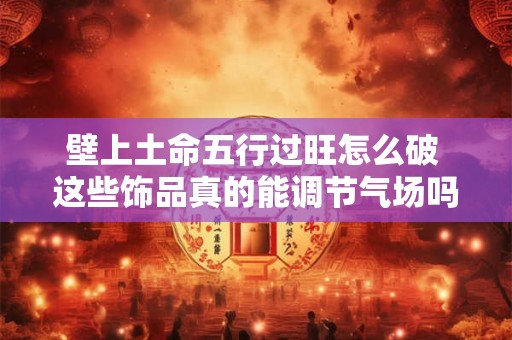 壁上土命五行过旺怎么破 这些饰品真的能调节气场吗