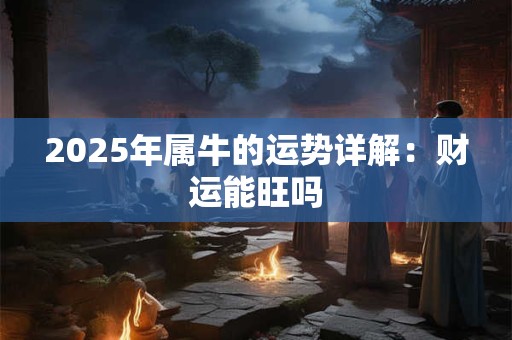 2025年属牛的运势详解：财运能旺吗