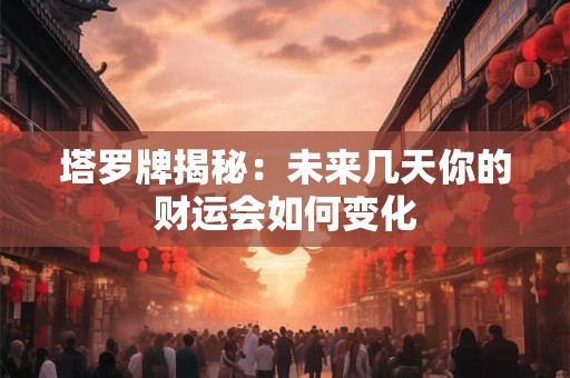 塔罗牌揭秘：未来几天你的财运会如何变化