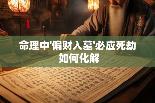 命理中'偏财入墓'必应死劫 如何化解