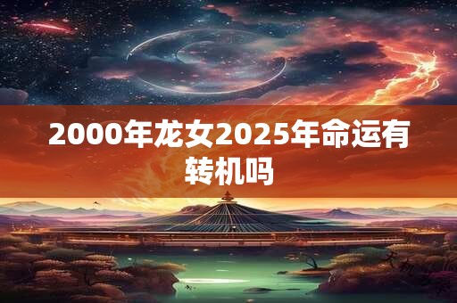 2000年龙女2025年命运有转机吗