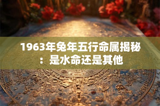 1963年兔年五行命属揭秘：是水命还是其他