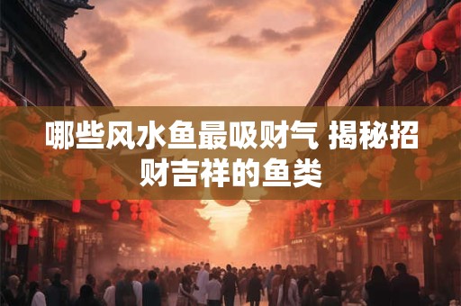 哪些风水鱼最吸财气 揭秘招财吉祥的鱼类