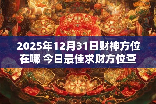 2025年12月31日财神方位在哪 今日最佳求财方位查询