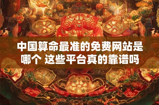 中国算命最准的免费网站是哪个 这些平台真的靠谱吗