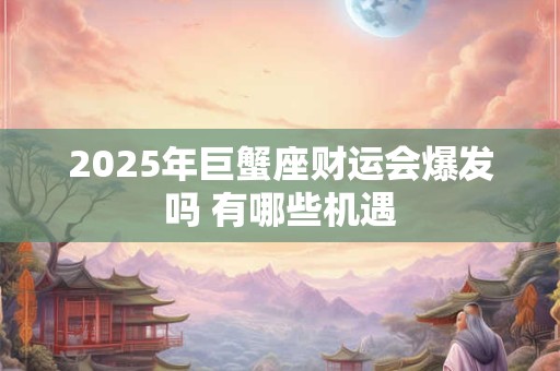 2025年巨蟹座财运会爆发吗 有哪些机遇