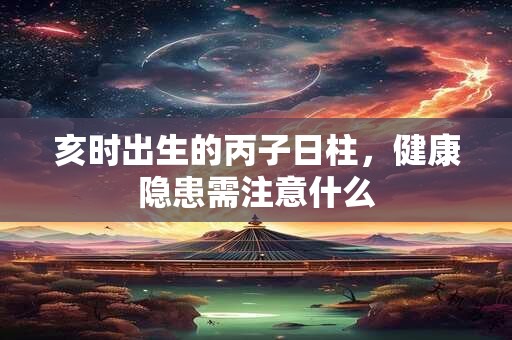 亥时出生的丙子日柱，健康隐患需注意什么